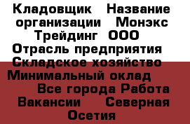 Кладовщик › Название организации ­ Монэкс Трейдинг, ООО › Отрасль предприятия ­ Складское хозяйство › Минимальный оклад ­ 16 500 - Все города Работа » Вакансии   . Северная Осетия